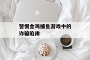 警惕金鸡捕鱼游戏中的诈骗陷阱