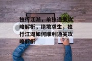 独行江湖,单独通关攻略解析,绝地求生,独行江湖如何顺利通关攻略解析 独行江湖,单独通关攻略解析,绝地求生,独行江湖如何顺利通关攻略解析