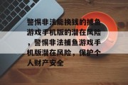 警惕非法能换钱的捕鱼游戏手机版的潜在风险,警惕非法捕鱼游戏手机版潜在风险,保护个人财产安全 警惕非法能换钱的捕鱼游戏手机版的潜在风险,警惕非法捕鱼游戏手机版潜在风险,保护个人财产安全