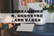 大鹌鹑单人通关视频攻略,轻松应对关卡挑战,大鹌鹑 单人通关游戏攻略 大鹌鹑单人通关视频攻略,轻松应对关卡挑战,大鹌鹑 单人通关游戏攻略