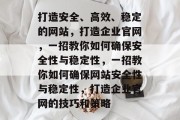 打造安全、高效、稳定的网站,打造企业官网,一招教你如何确保安全性与稳定性,一招教你如何确保网站安全性与稳定性,打造企业官网的技巧和策略 打造安全、高效、稳定的网站,打造企业官网,一招教你如何确保安全性与稳定性,一招教你如何确保网站安全性与稳定性,打造企业官网的技巧和策略