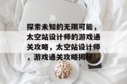 探索未知的无限可能,太空站设计师的游戏通关攻略,太空站设计师,游戏通关攻略揭秘! 探索未知的无限可能,太空站设计师的游戏通关攻略,太空站设计师,游戏通关攻略揭秘!