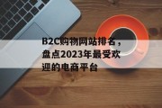 B2C购物网站排名，盘点2023年最受欢迎的电商平台