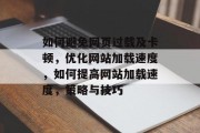 如何避免网页过载及卡顿，优化网站加载速度，如何提高网站加载速度，策略与技巧