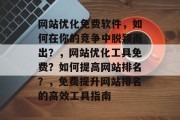 网站优化免费软件,如何在你的竞争中脱颖而出?,网站优化工具免费?如何提高网站排名?,免费提升网站排名的高效工具指南 网站优化免费软件,如何在你的竞争中脱颖而出?,网站优化工具免费?如何提高网站排名?,免费提升网站排名的高效工具指南