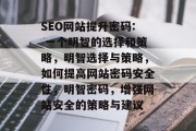 SEO网站提升密码: 一个明智的选择和策略,明智选择与策略,如何提高网站密码安全性,明智密码,增强网站安全的策略与建议 SEO网站提升密码: 一个明智的选择和策略,明智选择与策略,如何提高网站密码安全性,明智密码,增强网站安全的策略与建议