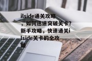 ilside通关攻略,如何迅速突破关卡?新手攻略,快速通关ilside关卡的全攻略 ilside通关攻略,如何迅速突破关卡?新手攻略,快速通关ilside关卡的全攻略