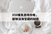 850捕鱼游戏攻略，解锁深海宝藏的秘密