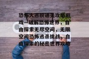 恐怖大逃脱通关攻略游戏—破解恐怖世界,自由探索无尽空间,无限空间恐怖逃杀挑战,自由探索的秘密世界攻略