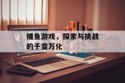捕鱼游戏,探索与挑战的千变万化 捕鱼游戏,探索与挑战的千变万化