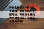 开启全新世界—神剑通关攻略,掌握神剑的无限可能,开启新世界的神剑通关指南,无限可能等你来战!