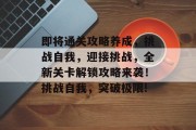 即将通关攻略养成，挑战自我，迎接挑战，全新关卡解锁攻略来袭！挑战自我，突破极限!
