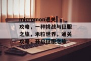micromon通关攻略,一种挑战与征服之旅,米粒世界,通关攻略,开启征服之旅 micromon通关攻略,一种挑战与征服之旅,米粒世界,通关攻略,开启征服之旅
