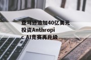 亚马逊追加40亿美元投资Anthropic AI竞赛再升级 亚马逊追加40亿美元投资Anthropic AI竞赛再升级