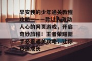 早安我的少年通关教程攻略——一款让人激动人心的网页游戏，开启奇妙旅程！王者荣耀新手必看通关攻略，让你秒速成长