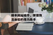 顺丰网站插件,便捷物流体验的得力助手 顺丰网站插件,便捷物流体验的得力助手