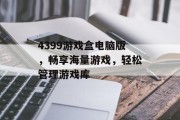 4399游戏盒电脑版,畅享海量游戏,轻松管理游戏库 4399游戏盒电脑版,畅享海量游戏,轻松管理游戏库