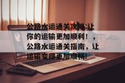 公路水运通关攻略:让你的运输更加顺利！，公路水运通关指南，让运输变得更加顺畅!
