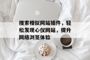 搜索相似网站插件,轻松发现心仪网站,提升网络浏览体验 搜索相似网站插件,轻松发现心仪网站,提升网络浏览体验