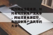 监控网站流量来源,如何有效控制用户流失率,网站流量来源监控,有效控制用户流失率的方法 监控网站流量来源,如何有效控制用户流失率,网站流量来源监控,有效控制用户流失率的方法