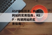 ASP编程技术,构建网站的实用指南,ASP - 构建网站的实用指南 ASP编程技术,构建网站的实用指南,ASP - 构建网站的实用指南