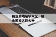 捕鱼游戏名字大全,捕鱼游戏名称大全 捕鱼游戏名字大全,捕鱼游戏名称大全