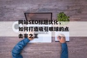网站SEO标题优化,如何打造吸引眼球的点击率之王 网站SEO标题优化,如何打造吸引眼球的点击率之王
