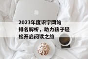2023年度识字网站排名解析，助力孩子轻松开启阅读之旅