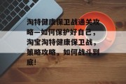 淘特健康保卫战通关攻略—如何保护好自己,淘宝淘特健康保卫战,策略攻略,如何战斗到底!