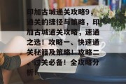 印加古城通关攻略9,通关的捷径与策略,印加古城通关攻略,速通之选!攻略一、快速通关秘籍及策略!攻略二、过关必备!全攻略分析! 印加古城通关攻略9,通关的捷径与策略,印加古城通关攻略,速通之选!攻略一、快速通关秘籍及策略!攻略二、过关必备!全攻略分析!