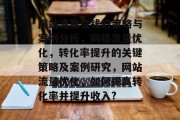 网站流量变钱的策略与案例分析,网络流量优化,转化率提升的关键策略及案例研究,网站流量优化,如何提高转化率并提升收入? 网站流量变钱的策略与案例分析,网络流量优化,转化率提升的关键策略及案例研究,网站流量优化,如何提高转化率并提升收入?