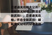 忍者通关攻略大公开!破解奥义秘境,激活全新武技!,忍者通关攻略,开启全新武技!破解奥义秘境的秘密之路! 忍者通关攻略大公开!破解奥义秘境,激活全新武技!,忍者通关攻略,开启全新武技!破解奥义秘境的秘密之路!