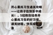 开心果练习生通关攻略——让孩子在快乐中成长！，5招教你培养开心果练习生的好习惯，通关秘籍，快乐成长必备