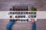 秒通关秘境攻略,一场热血的挑战与胜利的秘密,血战秘境,让你瞬间通关终极秘境 秒通关秘境攻略,一场热血的挑战与胜利的秘密,血战秘境,让你瞬间通关终极秘境