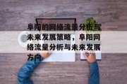 阜阳的网络流量分析与未来发展策略,阜阳网络流量分析与未来发展方向 阜阳的网络流量分析与未来发展策略,阜阳网络流量分析与未来发展方向