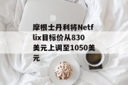 摩根士丹利将Netflix目标价从830美元上调至1050美元 摩根士丹利将Netflix目标价从830美元上调至1050美元
