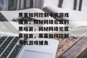 黑客如何控制手机游戏捕鱼,揭秘网络犯罪的黑暗面,揭秘网络犯罪黑暗面,黑客如何控制手机游戏捕鱼 黑客如何控制手机游戏捕鱼,揭秘网络犯罪的黑暗面,揭秘网络犯罪黑暗面,黑客如何控制手机游戏捕鱼