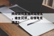 揭秘游戏直播网站排名，谁主沉浮，引领电竞潮流？