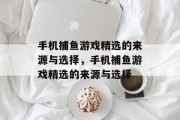 手机捕鱼游戏精选的来源与选择,手机捕鱼游戏精选的来源与选择 手机捕鱼游戏精选的来源与选择,手机捕鱼游戏精选的来源与选择