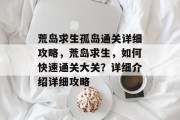 荒岛求生孤岛通关详细攻略,荒岛求生,如何快速通关大关?详细介绍详细攻略 荒岛求生孤岛通关详细攻略,荒岛求生,如何快速通关大关?详细介绍详细攻略