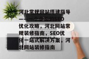 河北常规网站搭建指导——一个全面的SEO优化攻略,河北网站常规装修指南,SEO优化一站式解决方案,河北网站装修指南 河北常规网站搭建指导——一个全面的SEO优化攻略,河北网站常规装修指南,SEO优化一站式解决方案,河北网站装修指南
