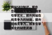 网站SEO知识,提升您的在线竞争力,搜索引擎优化,提升网站在线竞争力的秘籍,提升在线竞争力,搜索引擎优化的秘密武器 网站SEO知识,提升您的在线竞争力,搜索引擎优化,提升网站在线竞争力的秘籍,提升在线竞争力,搜索引擎优化的秘密武器