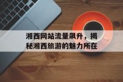 湘西网站流量飙升,揭秘湘西旅游的魅力所在 湘西网站流量飙升,揭秘湘西旅游的魅力所在