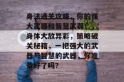 身法通关攻略,你的强大武器和智慧武器!,身体大放异彩,策略破关秘籍,一把强大的武器与智慧的武器,你准备好了吗? 身法通关攻略,你的强大武器和智慧武器!,身体大放异彩,策略破关秘籍,一把强大的武器与智慧的武器,你准备好了吗?