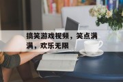 搞笑游戏视频，笑点满满，欢乐无限