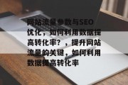网站流量参数与SEO优化,如何利用数据提高转化率?,提升网站流量的关键,如何利用数据提高转化率 网站流量参数与SEO优化,如何利用数据提高转化率?,提升网站流量的关键,如何利用数据提高转化率