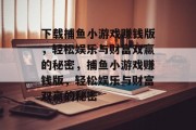 下载捕鱼小游戏赚钱版,轻松娱乐与财富双赢的秘密,捕鱼小游戏赚钱版,轻松娱乐与财富双赢的秘密 下载捕鱼小游戏赚钱版,轻松娱乐与财富双赢的秘密,捕鱼小游戏赚钱版,轻松娱乐与财富双赢的秘密