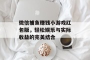 微信捕鱼赚钱小游戏红包版，轻松娱乐与实际收益的完美结合