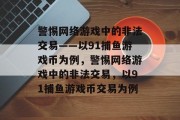 警惕网络游戏中的非法交易——以91捕鱼游戏币为例,警惕网络游戏中的非法交易,以91捕鱼游戏币交易为例 警惕网络游戏中的非法交易——以91捕鱼游戏币为例,警惕网络游戏中的非法交易,以91捕鱼游戏币交易为例