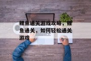 鲤鱼通关游戏攻略,鲤鱼通关,如何轻松通关游戏 鲤鱼通关游戏攻略,鲤鱼通关,如何轻松通关游戏